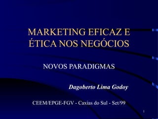 1
MARKETING EFICAZ E
ÉTICA NOS NEGÓCIOS
NOVOS PARADIGMAS
Dagoberto Lima Godoy
CEEM/EPGE-FGV - Caxias do Sul - Set/99
 