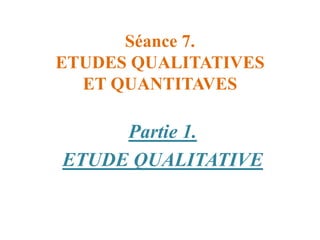 Séance 7.
ETUDES QUALITATIVES
ET QUANTITAVES

Partie 1.
ETUDE QUALITATIVE

 
