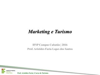 Prof. Aristides Faria | Curso de TurismoProf. Aristides Faria | Curso de Turismo
Marketing e Turismo
IFSP Campus Cubatão | 2016
Prof. Aristides Faria Lopes dos Santos
 