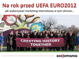 Na rok przed UEFA EURO2012 jak wykorzystać marketing internetowy w tym okresie… 