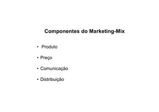 Componentes do Marketing-Mix
• Produto
• Preço
• Comunicação
• Distribuição

 