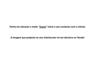 Tenha em atenção o modo “Como” inicia o seu contacto com o cliente.

A imagem que projecta no seu interlocutor irá ser decisiva na Venda!

 