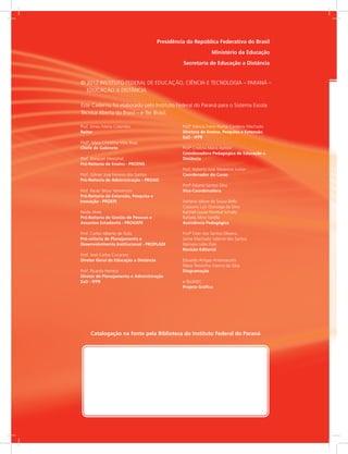 Presidência da República Federativa do Brasil
Ministério da Educação
Secretaria de Educação a Distância
Prof. Irineu Mario Colombo
Reitor
Profª. Mara Christina Vilas Boas
Chefe de Gabinete
Prof. Ezequiel Westphal
Pró-Reitoria de Ensino - PROENS
Prof. Gilmar José Ferreira dos Santos
Pró-Reitoria de Administração - PROAD
Prof. Paulo Tetuo Yamamoto
Pró-Reitoria de Extensão, Pesquisa e
Inovação - PROEPI
Neide Alves
Pró-Reitoria de Gestão de Pessoas e
Assuntos Estudantis - PROGEPE
Prof. Carlos Alberto de Ávila
Pró-reitoria de Planejamento e
Desenvolvimento Institucional - PROPLADI
Prof. José Carlos Ciccarino
Diretor Geral de Educação a Distância
Prof. Ricardo Herrera
Diretor de Planejamento e Administração
EaD - IFPR
Profª Mércia Freire Rocha Cordeiro Machado
Diretora de Ensino, Pesquisa e Extensão
EaD - IFPR
Profª Cristina Maria Ayroza
Coordenadora Pedagógica de Educação a
Distância
Prof. Roberto José Medeiros Junior
Coordenador do Curso
Profª Ediane Santos Silva
Vice-Coordenadora
Adriana Valore de Sousa Bello
Cassiano Luiz Gonzaga da Silva
Karmel Louise Pombal Schultz
Rafaela Aline Varella
Assistência Pedagógica
Profª Ester dos Santos Oliveira
Jaime Machado Valente dos Santos
Idamara Lobo Dias
Revisão Editorial
Eduardo Artigas Antoniacomi
Flávia Terezinha Vianna da Silva
Diagramação
e-Tec/MEC
Projeto Gráfico
Catalogação na fonte pela Biblioteca do Instituto Federal do Paraná
© 
2012 INSTITUTO FEDERAL DE EDUCAÇÃO, CIÊNCIA E TECNOLOGIA – PARANÁ –
EDUCAÇÃO A DISTÂNCIA
Este Caderno foi elaborado pelo Instituto Federal do Paraná para o Sistema Escola
Técnica Aberta do Brasil – e-Tec Brasil.
 