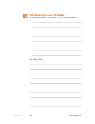Atividades de aprendizagem
• No seu ponto de vista, o marketing cria ou satisfaz necessidades?
Anotações
Marketing e Vendas
e-Tec Brasil 24
 