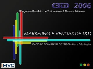 Congresso Brasileiro de Treinamento & Desenvolvimento

MARKETING E VENDAS DE T&D
CAPÍTULO DO MANUAL DE T&D-Gestão e Estratégias

 