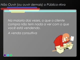 Não Ouvir (ou ouvir demais) o Público-Alvo

Na maioria das vezes, o que o cliente
compra não tem nada a ver com o que
você está vendendo.
A venda consultiva

 