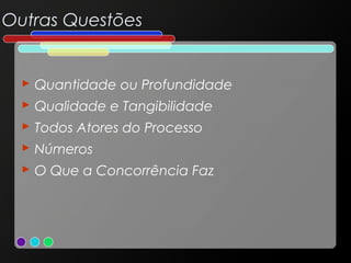 Outras Questões

 Quantidade ou Profundidade
 Qualidade e Tangibilidade
 Todos Atores do Processo
 Números
 O Que a Concorrência Faz

 