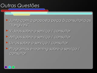 Outras Questões
 Junto com a proposta peça à consultoria os
“tangíveis”:
 Vídeos sobre o serviço / consultor
 Artigos sobre o serviço / consultor
 Livros sobre o serviço / consultor
 Programas e-learning sobre o serviço /
consultor

 