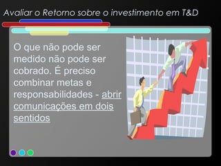 Avaliar o Retorno sobre o investimento em T&D

O que não pode ser
medido não pode ser
cobrado. É preciso
combinar metas e
responsabilidades - abrir
comunicações em dois
sentidos

 