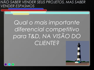 NÃO SABER VENDER SEUS PROJETOS, MAS SABER
VENDER ESPASMOS

Qual o mais importante
diferencial competitivo
para T&D, NA VISÃO DO
CLIENTE?

 