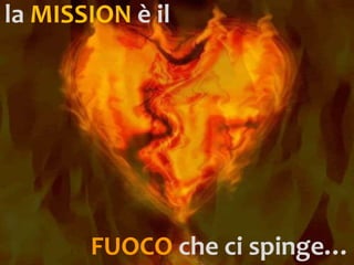 la MISSION è il




       FUOCO che ci spinge…
 