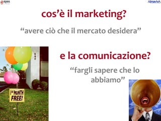 cos’è il marketing?
“avere ciò che il mercato desidera”


           e la comunicazione?
              “fargli sapere che lo
                    abbiamo”
 