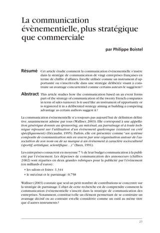 Résumé Cet article étudie comment la communication événementielle s’insère
dans la stratégie de communication de vingt entreprises françaises en
terme de chiffre d’affaires.Est-elle utilisée comme un instrument d’op-
portunité ou s’inscrit-t-elle dans une stratégie délibérée visant à cons-
truire un avantage concurrentiel comme certains auteurs le suggèrent?
Abstract This article studies how the communication based on an event forms
part of the strategy of communication of the twenty French companies
in term of sales turnover.Is it used like an instrument of opportunity or
is registered it in a deliberated strategy aiming at building a competing
advantage as certain authors suggest it?
La communication événementielle n’a toujours pas aujourd’hui de définition défini-
tive, unanimement admise par tous (Walliser, 2003). Elle correspond à une appella-
tion générique donnée au sponsoring, au mécénat, au parrainage et à toute tech-
nique reposant sur l’utilisation d’un événement quelconque (existant ou créé
spécifiquement) (Décaudin, 1995). Parfois, elle est présentée comme “un système
composite de communication mis en œuvre par une organisation autour de l’as-
sociation de son nom ou de sa marque à un événement à caractère socioculturel
(sportif, artistique, scientifique…)” (Baux,1991).
Les entreprises consacrent en moyenne 7 % de leur budget communication à la publi-
cité par l’événement. Les dépenses de communication des annonceurs (chiffres
2002) sont réparties en deux grandes rubriques pour la publicité par l’événement
(en milliards d’euros):
• les salons et foires:1,344
• le mécénat et le parrainage:0,758
Walliser (2003) constate que seul un petit nombre de contributions se concentre sur
la stratégie de parrainage.L’objet de cette recherche est de comprendre comment la
communication événementielle s’inscrit dans la stratégie de communication des
entreprises. Notamment, constitue-t-elle un élément permettant de se construire un
avantage décisif ou au contraire est-elle considérée comme un outil au même titre
que d’autres instruments?
27
La communication
évènementielle,plus stratégique
que commerciale
par Philippe Boistel
06097-IntRevueV4 4/11/05 10:40 Page 27
 