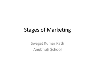 Stages of Marketing
Swagat Kumar Rath
Anubhuti School
 