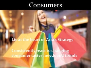 Consumers
Lie at the heart of Zara’s Strategy
Consistently react to changing
consumer tastes, needs and trends
 