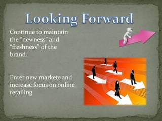 Continue to maintain
the “newness” and
“freshness” of the
brand.
Enter new markets and
increase focus on online
retailing
 