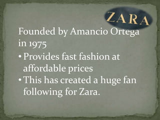 Founded by Amancio Ortega
in 1975
• Provides fast fashion at
affordable prices
• This has created a huge fan
following for Zara.
 