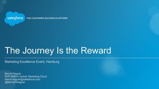 The Journey Is the Reward
Marketing Excellence Event, Hamburg
​Bernd Wagner
​RVP EMEA Central, Marketing Cloud
​bernd.wagner@salesforce.com
​@BerndDWagner
​
 