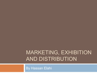 MARKETING, EXHIBITION
AND DISTRIBUTION
By Hassan Elahi
 