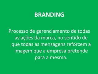 BRANDING

Processo de gerenciamento de todas
  as ações da marca, no sentido de
 que todas as mensagens reforcem a
  imagem que a empresa pretende
           para a mesma.
 