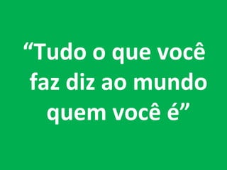 “Tudo o que você
 faz diz ao mundo
   quem você é”
 