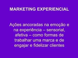 MARKETING EXPERIENCIAL


Ações ancoradas na emoção e
  na experiência – sensorial,
   afetiva – como formas de
  trabalhar uma marca e de
  engajar e fidelizar clientes
 
