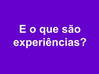 E o que são
experiências?
 