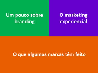 Um pouco sobre       O marketing
  branding           experiencial




  O que algumas marcas têm feito
 