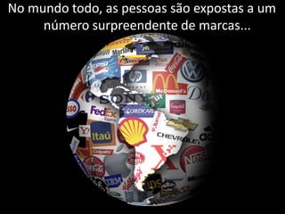 No mundo todo, as pessoas são expostas a um
     número surpreendente de marcas...
 