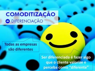 Todas as empresas
  são diferentes
                    Ser diferenciada é fazer algo
                      que o cliente valorize e
                     perceba como “diferente”
 