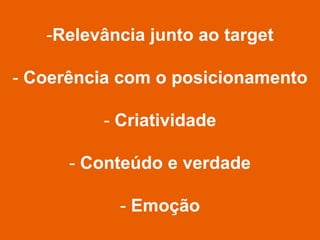-Relevância junto ao target

- Coerência com o posicionamento

         - Criatividade

      - Conteúdo e verdade

           - Emoção
 