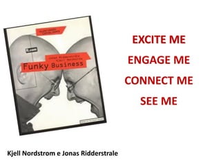 EXCITE ME
                                       ENGAGE ME
                                       CONNECT ME
                                         SEE ME



Kjell Nordstrom e Jonas Ridderstrale
 
