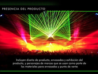 P R E S E N C I A D E L P R O D U C TO




            Incluyen diseño de producto, envasados y exhibición del
         producto, y personajes de marcas que se usan como parte de
                 los materiales para envasados y punto de venta
 
