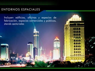 E N TO R N O S E S PA C I A L E S

  Incluyen edificios, oficinas y espacios de
  fabricación, espacios comerciales y públicos,
  stands sectoriales
 