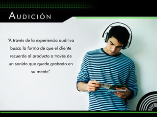 AUDICIÓN

“A través de la experiencia auditiva
 busca la forma de que el cliente
 recuerde al producto a través de
un sonido que quede grabado en
            su mente”
 