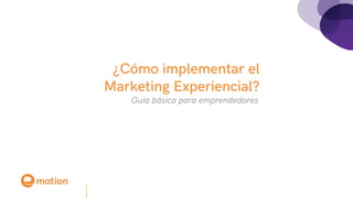 Guía básica para emprendedores
¿Cómo implementar el
Marketing Experiencial?
 