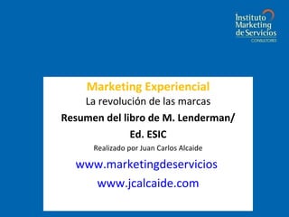 Marketing Experiencial La revolución de las marcas Resumen del libro de M. Lenderman/ Ed. ESIC Realizado por Juan Carlos Alcaide www.marketingdeservicios . www.jcalcaide.com 