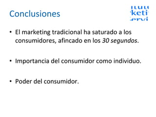 Conclusiones El marketing tradicional ha saturado a los consumidores, afincado en los  30 segundos . Importancia del consumidor como individuo. Poder del consumidor. 