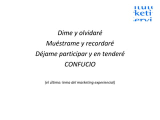 Dime y olvidaré Muéstrame y recordaré Déjame participar y en tenderé CONFUCIO (el último: lema del marketing experiencial) 