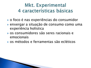  o foco é nas experiências do consumidor
 enxergar a situação de consumo como uma
experiência holística
 os consumidores são seres racionais e
emocionais
 os métodos e ferramentas são ecléticos
 
