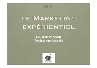 le Marketing
expérientiel
ESC 3
Imed BEN NASR
Professeur Associé
 