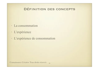 Définition des concepts
• La consommation
• L’expérience
• L’expérience de consommation
10Connaissance Créative Tous droits réservés
 