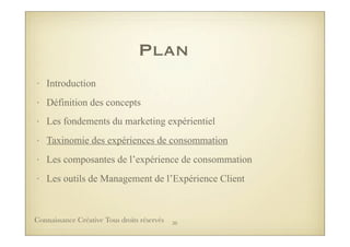 Plan
• Introduction
• Définition des concepts
• Les fondements du marketing expérientiel
• Taxinomie des expériences de consommation
• Les composantes de l’expérience de consommation
• Les outils de Management de l’Expérience Client
30Connaissance Créative Tous droits réservés
 
