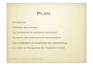 Plan
• Introduction
• Définition des concepts
• Les fondements du marketing expérientiel
• Taxinomie des expériences de consommation
• Les composantes de l’expérience de consommation
• Les outils de Management de l’Expérience Client
34Connaissance Créative Tous droits réservés
 
