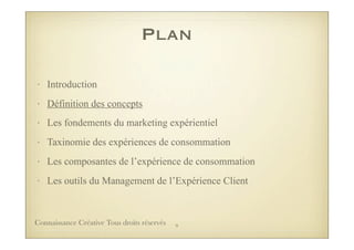 Plan
• Introduction
• Définition des concepts
• Les fondements du marketing expérientiel
• Taxinomie des expériences de consommation
• Les composantes de l’expérience de consommation
• Les outils du Management de l’Expérience Client
9Connaissance Créative Tous droits réservés
 