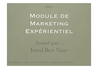 Module de
Marketing
Expérientiel
Assuré par :
Imed Ben Nasr
Retrouvez ce cours dur Facebook/Connaissance Créative
ESC3
1
 