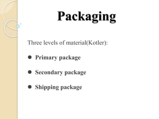 Packaging
Three levels of material(Kotler):
? Primary package
? Secondary package
? Shipping package
 