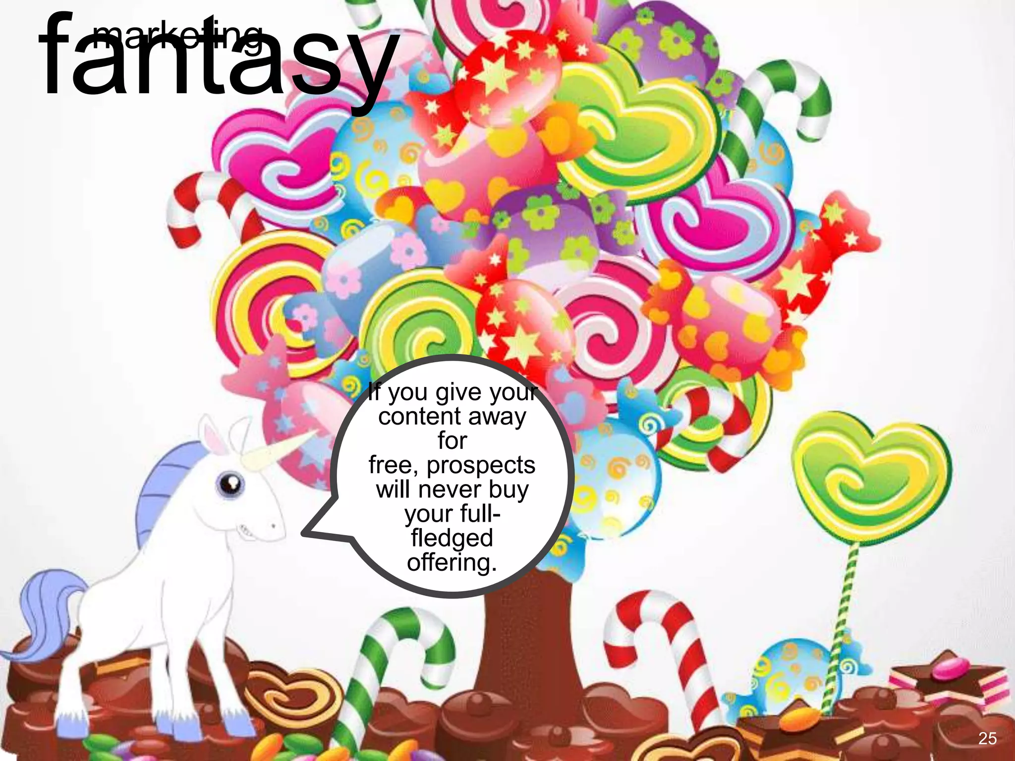fantasy
 marketing




             If you give your
               content away
                     for
             free, prospects
              will never buy
                 your full-
                  fledged
                 offering.




                                25
 