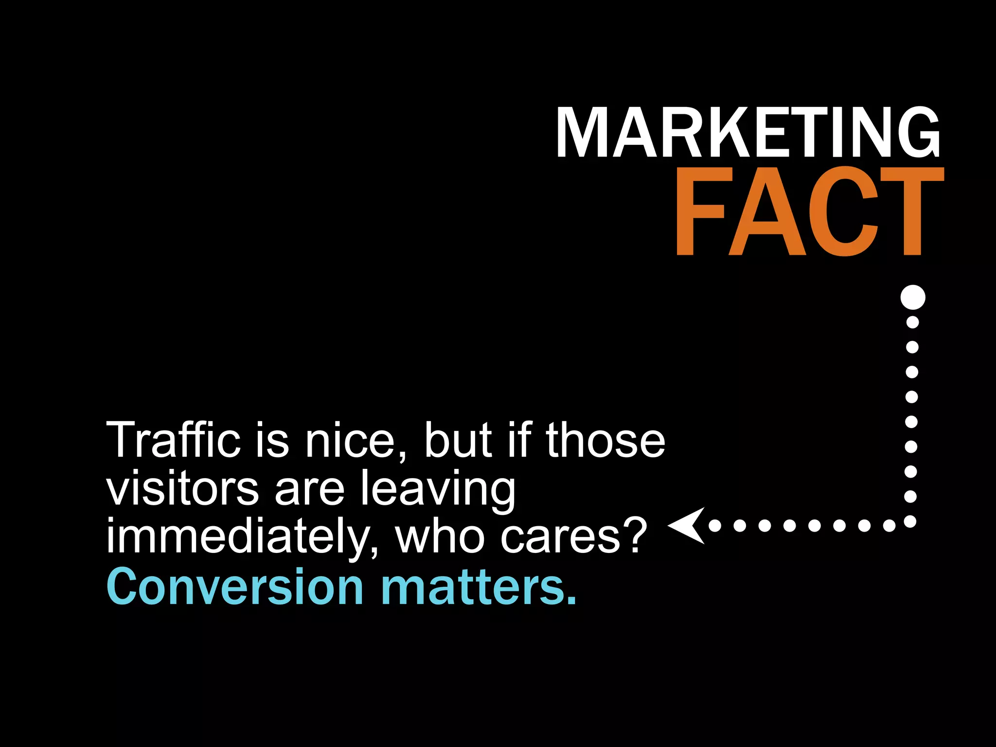 MARKETING
                                FACT
Traffic is nice, but if those
visitors are leaving
immediately, who cares?
Conversion matters.
 
