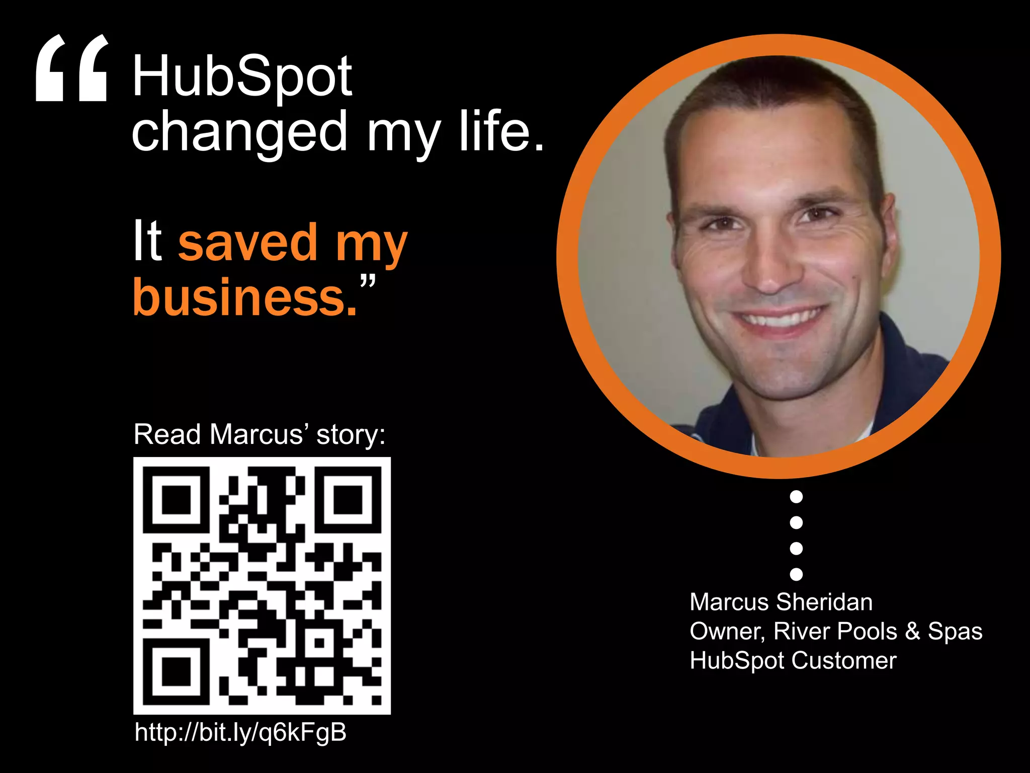 “
    HubSpot
    changed my life.
    It saved my
    business.”

    Read Marcus‟ story:




                           Marcus Sheridan
                           Owner, River Pools & Spas
                           HubSpot Customer

    http://bit.ly/q6kFgB
 